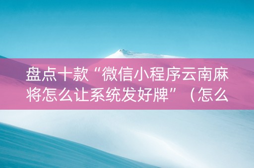 盘点十款“微信小程序云南麻将怎么让系统发好牌”（怎么能得到好牌)