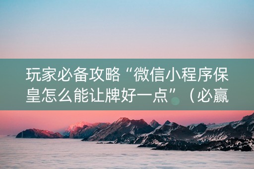 玩家必备攻略“微信小程序保皇怎么能让牌好一点”（必赢神器免费安装)