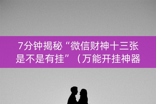 7分钟揭秘“微信财神十三张是不是有挂”（万能开挂神器)
