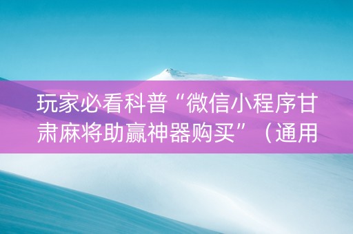玩家必看科普“微信小程序甘肃麻将助赢神器购买”（通用挂软件多少钱)