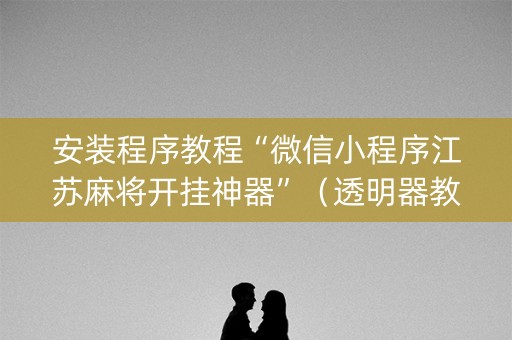 安装程序教程“微信小程序江苏麻将开挂神器”（透明器教程)