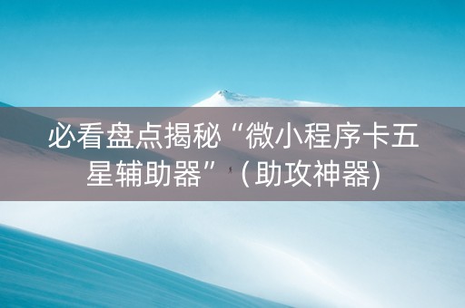 必看盘点揭秘“微小程序卡五星辅助器”（助攻神器)