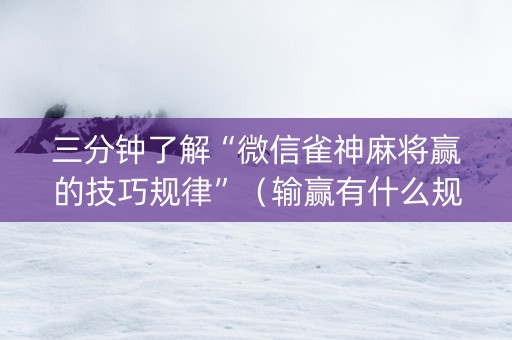 三分钟了解“微信雀神麻将赢的技巧规律”（输赢有什么规律)