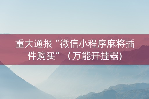 重大通报“微信小程序麻将插件购买”（万能开挂器)