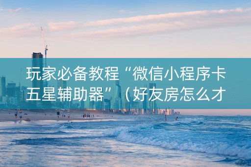 玩家必备教程“微信小程序卡五星辅助器”（好友房怎么才能赢)