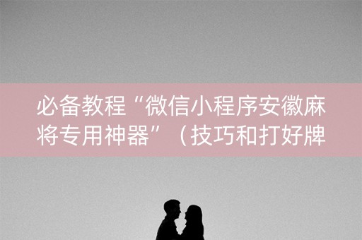 必备教程“微信小程序安徽麻将专用神器”（技巧和打好牌方法)
