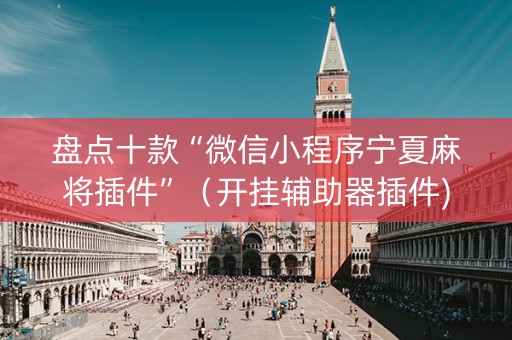 盘点十款“微信小程序宁夏麻将插件”（开挂辅助器插件)