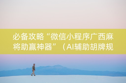 必备攻略“微信小程序广西麻将助赢神器”（AI辅助胡牌规则)