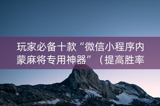 玩家必备十款“微信小程序内蒙麻将专用神器”（提高胜率技巧)