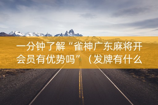 一分钟了解“雀神广东麻将开会员有优势吗”（发牌有什么规律吗)