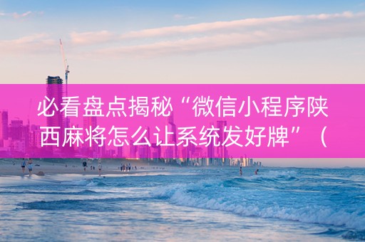 必看盘点揭秘“微信小程序陕西麻将怎么让系统发好牌”（专用神器)