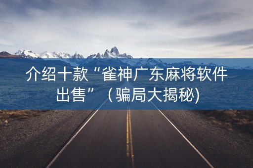 介绍十款“雀神广东麻将软件出售”（骗局大揭秘)