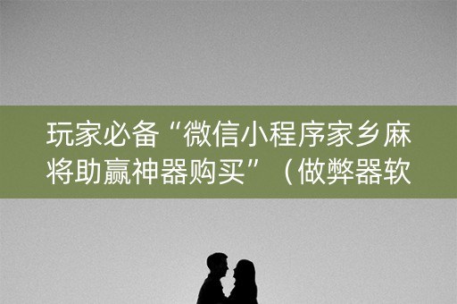 玩家必备“微信小程序家乡麻将助赢神器购买”（做弊器软件下载)