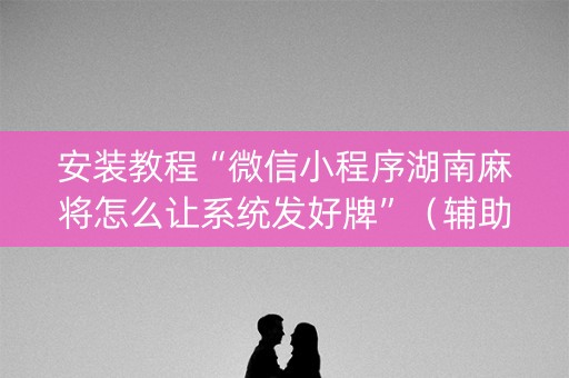 安装教程“微信小程序湖南麻将怎么让系统发好牌”（辅助挂发牌规律)