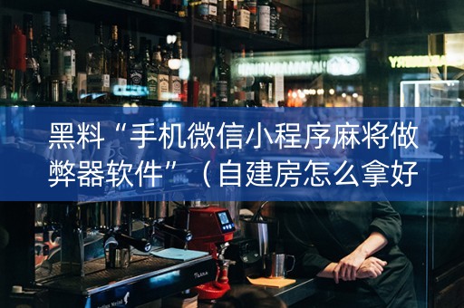 黑料“手机微信小程序麻将做弊器软件”（自建房怎么拿好牌)