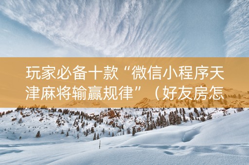 玩家必备十款“微信小程序天津麻将输赢规律”（好友房怎么才能赢)
