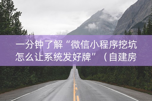 一分钟了解“微信小程序挖坑怎么让系统发好牌”（自建房怎么拿好牌)
