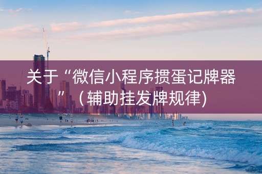 关于“微信小程序掼蛋记牌器”（辅助挂发牌规律)