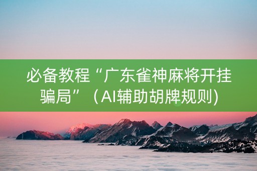 必备教程“广东雀神麻将开挂骗局”（AI辅助胡牌规则)