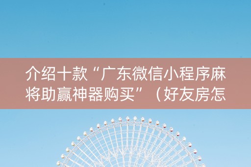 介绍十款“广东微信小程序麻将助赢神器购买”（好友房怎么才能赢)