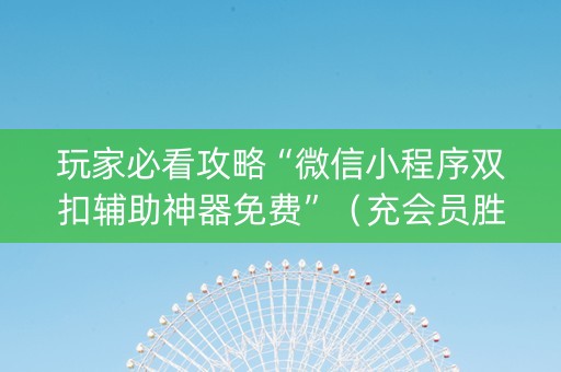 玩家必看攻略“微信小程序双扣辅助神器免费”（充会员胜率高)
