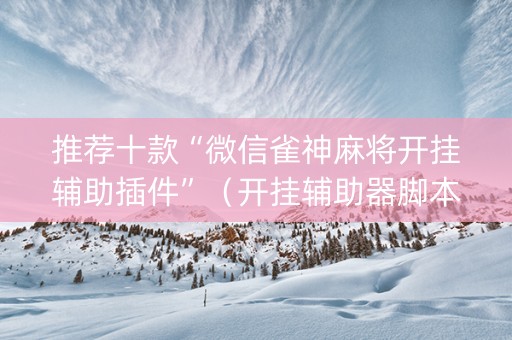 推荐十款“微信雀神麻将开挂辅助插件”（开挂辅助器脚本)