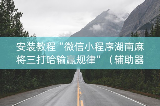 安装教程“微信小程序湖南麻将三打哈输赢规律”（辅助器下载)
