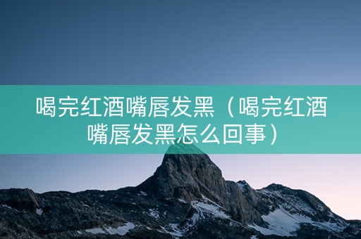 喝完红酒嘴唇发黑（喝完红酒嘴唇发黑怎么回事）