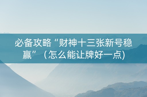 必备攻略“财神十三张新号稳赢”（怎么能让牌好一点)