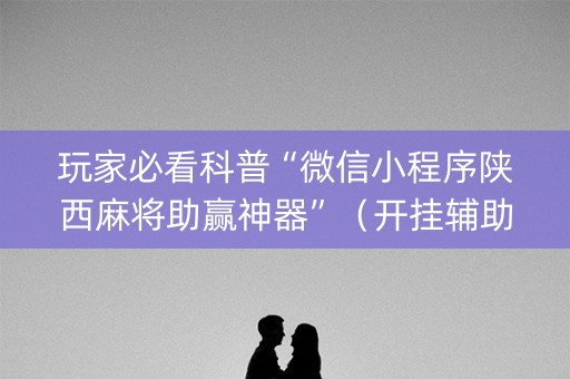 玩家必看科普“微信小程序陕西麻将助赢神器”（开挂辅助插件)