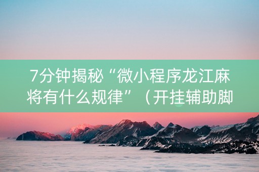 7分钟揭秘“微小程序龙江麻将有什么规律”（开挂辅助脚本)