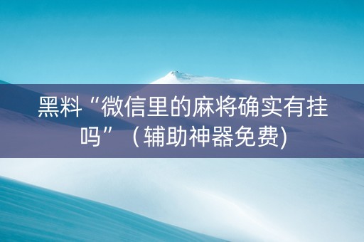黑料“微信里的麻将确实有挂吗”（辅助神器免费)