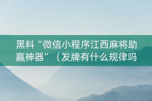 黑料“微信小程序江西麻将助赢神器”（发牌有什么规律吗)