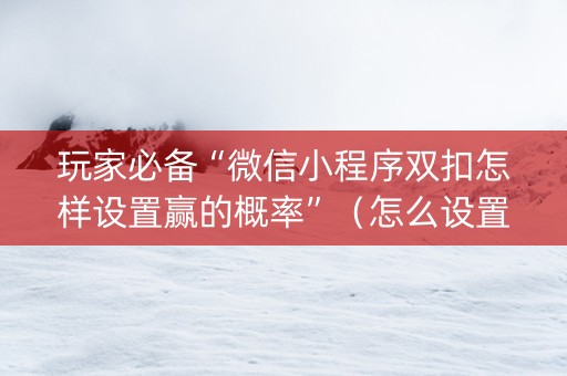 玩家必备“微信小程序双扣怎样设置赢的概率”（怎么设置才能赢)