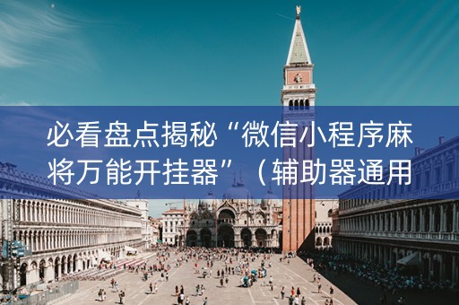 必看盘点揭秘“微信小程序麻将万能开挂器”（辅助器通用版)
