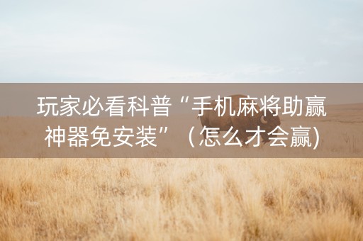 玩家必看科普“手机麻将助赢神器免安装”（怎么才会赢)