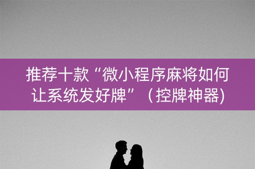 推荐十款“微小程序麻将如何让系统发好牌”（控牌神器)