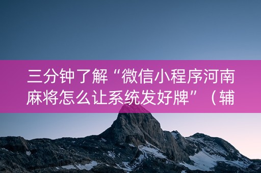 三分钟了解“微信小程序河南麻将怎么让系统发好牌”（辅助神器免费)