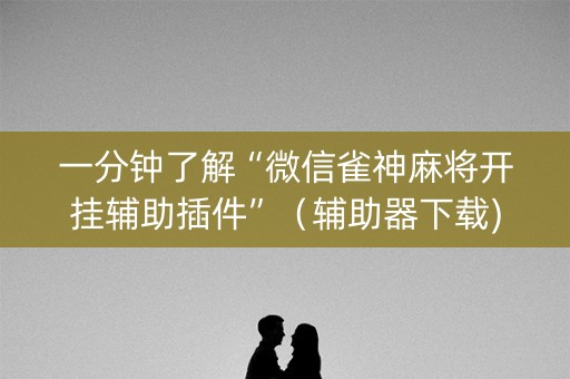 一分钟了解“微信雀神麻将开挂辅助插件”（辅助器下载)