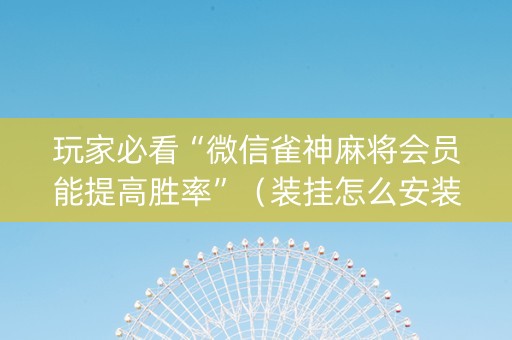 玩家必看“微信雀神麻将会员能提高胜率”（装挂怎么安装)