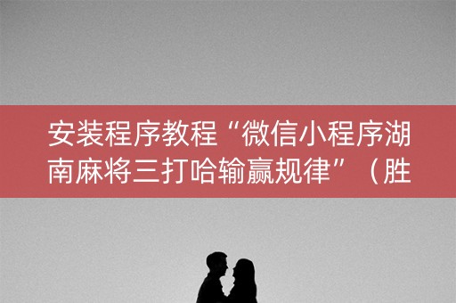 安装程序教程“微信小程序湖南麻将三打哈输赢规律”（胜负规律拿好牌)