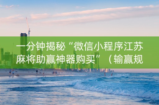一分钟揭秘“微信小程序江苏麻将助赢神器购买”（输赢规律)