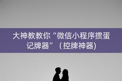 大神教教你“微信小程序掼蛋记牌器”（控牌神器)