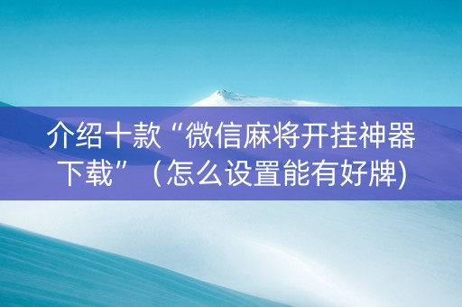 介绍十款“微信麻将开挂神器下载”（怎么设置能有好牌)