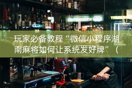 玩家必备教程“微信小程序湖南麻将如何让系统发好牌”（免费辅助)