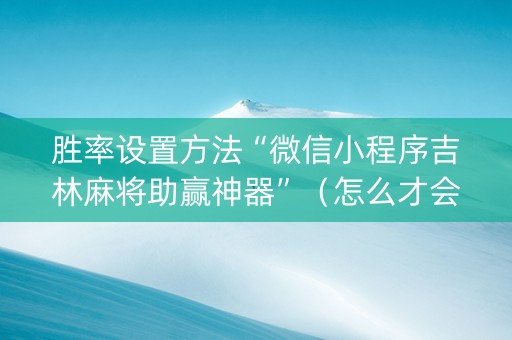 胜率设置方法“微信小程序吉林麻将助赢神器”（怎么才会赢)