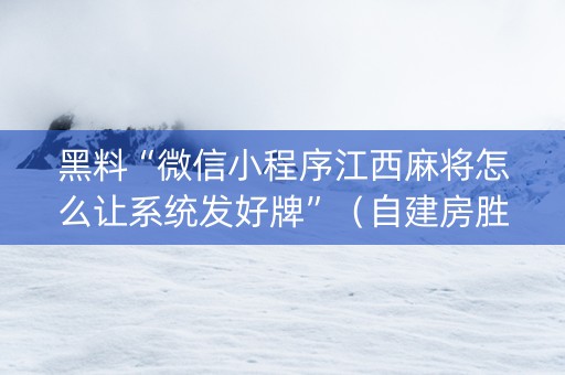 黑料“微信小程序江西麻将怎么让系统发好牌”（自建房胜负规律)