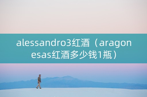alessandro3红酒（aragonesas红酒多少钱1瓶）