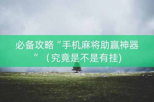 必备攻略“手机麻将助赢神器”（究竟是不是有挂)