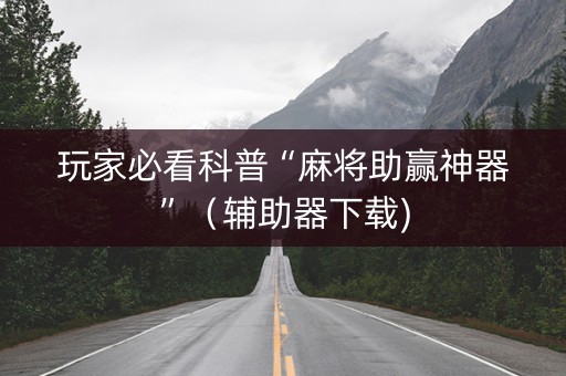 玩家必看科普“麻将助赢神器”（辅助器下载)